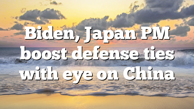 Biden, Japan PM boost defense ties with eye on China