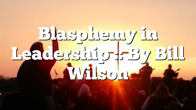 Blasphemy in Leadership :: By Bill Wilson