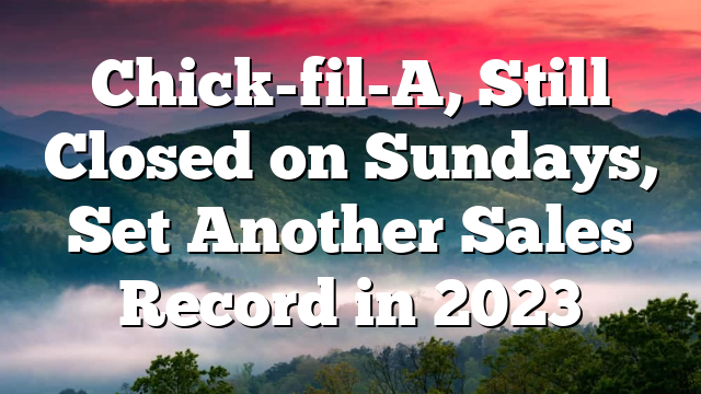 Chick-fil-A, Still Closed on Sundays, Set Another Sales Record in 2023