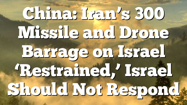China: Iran’s 300 Missile and Drone Barrage on Israel ‘Restrained,’ Israel Should Not Respond