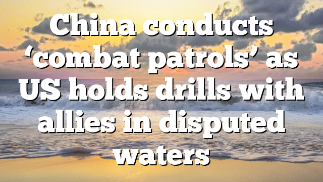 China conducts ‘combat patrols’ as US holds drills with allies in disputed waters