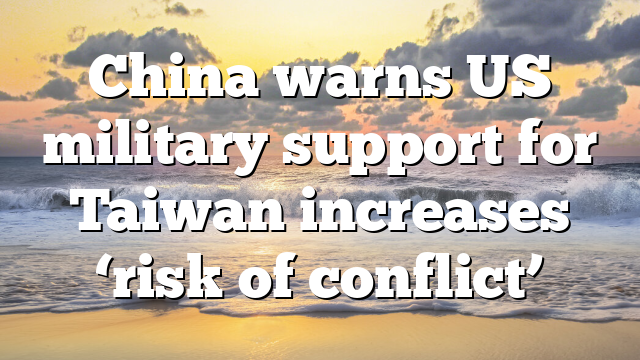 China warns US military support for Taiwan increases ‘risk of conflict’
