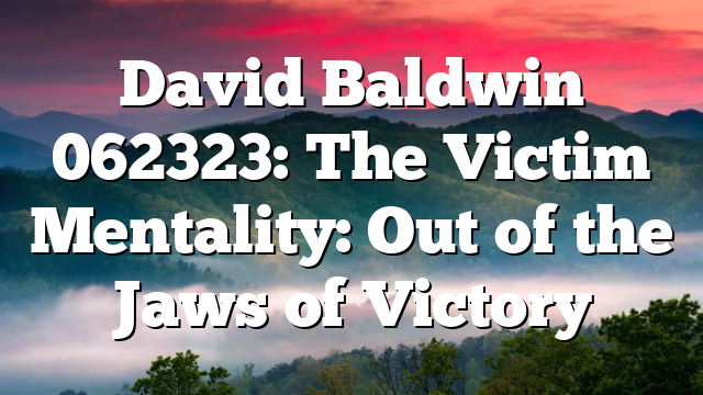 David Baldwin 062323: The Victim Mentality: Out of the Jaws of Victory