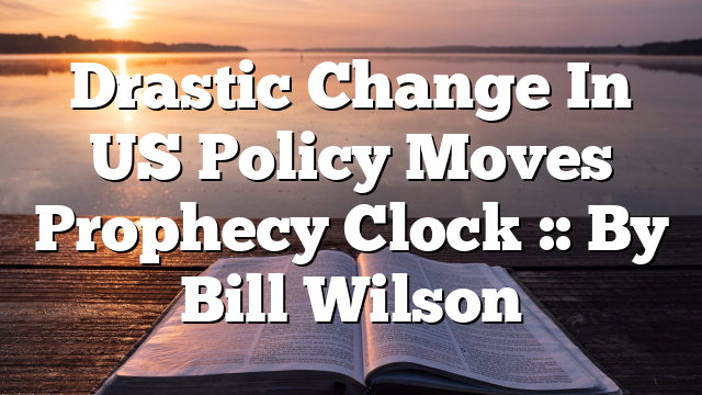 Drastic Change In US Policy Moves Prophecy Clock :: By Bill Wilson