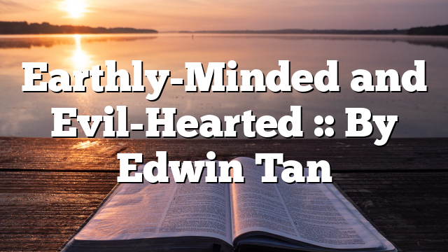 Earthly-Minded and Evil-Hearted :: By Edwin Tan