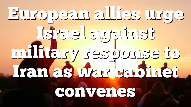 European allies urge Israel against military response to Iran as war cabinet convenes