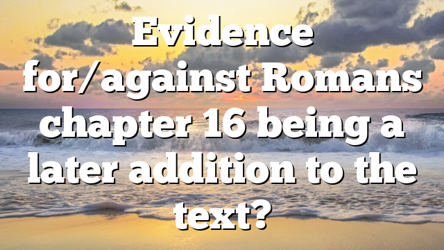 Evidence for/against Romans chapter 16 being a later addition to the text?