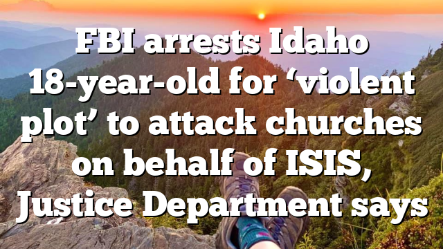 FBI arrests Idaho 18-year-old for ‘violent plot’ to attack churches on behalf of ISIS, Justice Department says