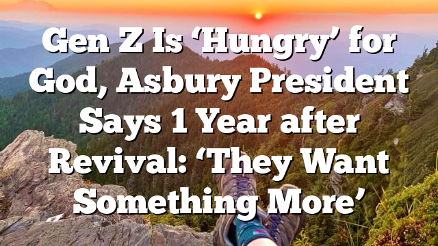 Gen Z Is ‘Hungry’ for God, Asbury President Says 1 Year after Revival: ‘They Want Something More’
