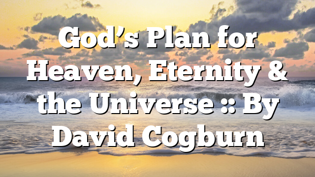 God’s Plan for Heaven, Eternity & the Universe :: By David Cogburn