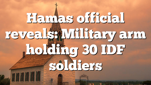 Hamas official reveals: Military arm holding 30 IDF soldiers
