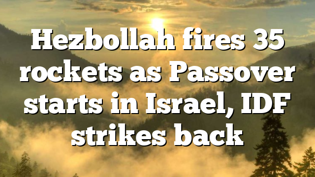 Hezbollah fires 35 rockets as Passover starts in Israel, IDF strikes back