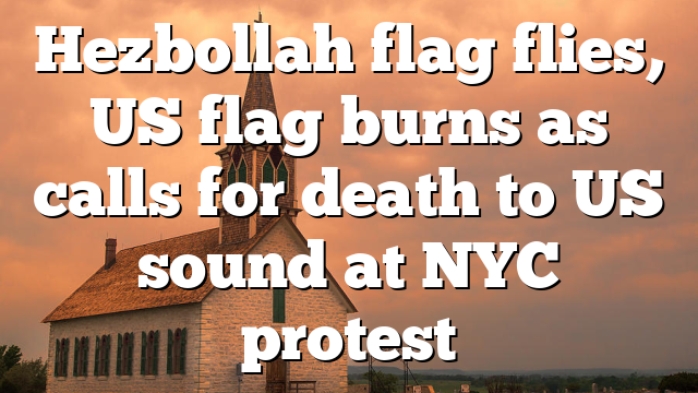 Hezbollah flag flies, US flag burns as calls for death to US sound at NYC protest