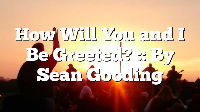 How Will You and I Be Greeted? :: By Sean Gooding