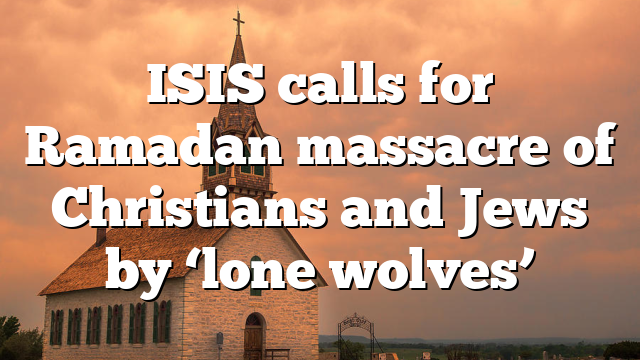 ISIS calls for Ramadan massacre of Christians and Jews by ‘lone wolves’