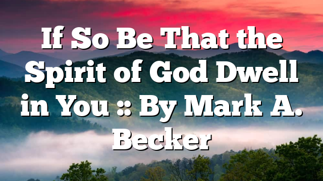 If So Be That the Spirit of God Dwell in You :: By Mark A. Becker