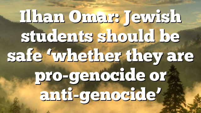 Ilhan Omar: Jewish students should be safe ‘whether they are pro-genocide or anti-genocide’