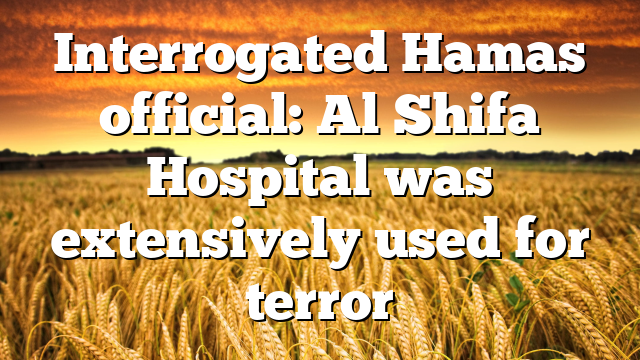 Interrogated Hamas official: Al Shifa Hospital was extensively used for terror
