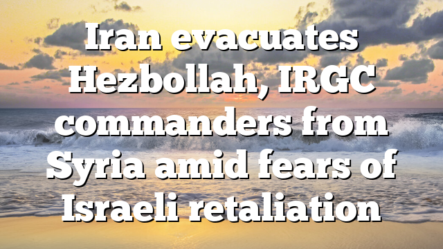 Iran evacuates Hezbollah, IRGC commanders from Syria amid fears of Israeli retaliation