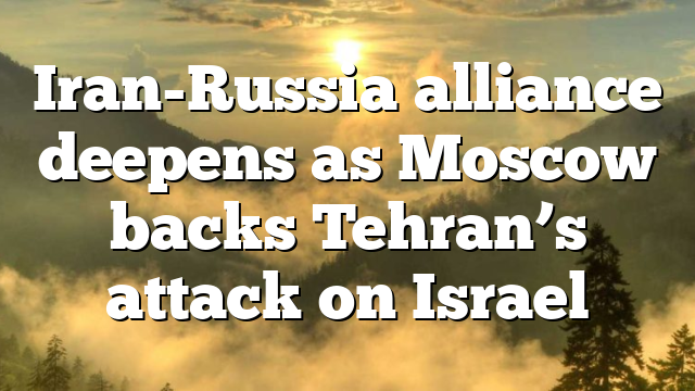Iran-Russia alliance deepens as Moscow backs Tehran’s attack on Israel
