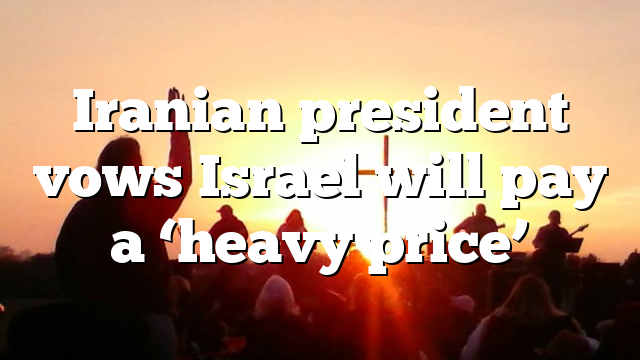 Iranian president vows Israel will pay a ‘heavy price’