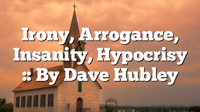 Irony, Arrogance, Insanity, Hypocrisy :: By Dave Hubley