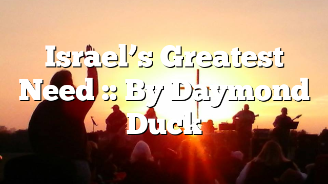 Israel’s Greatest Need :: By Daymond Duck