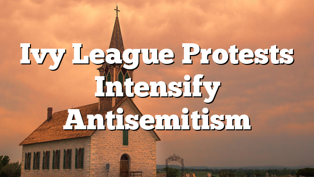 Ivy League Protests Intensify Antisemitism