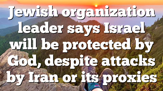 Jewish organization leader says Israel will be protected by God, despite attacks by Iran or its proxies
