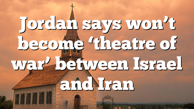 Jordan says won’t become ‘theatre of war’ between Israel and Iran