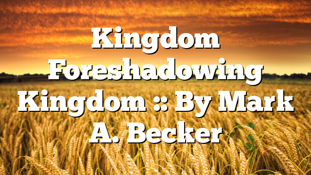 Kingdom Foreshadowing Kingdom :: By Mark A. Becker