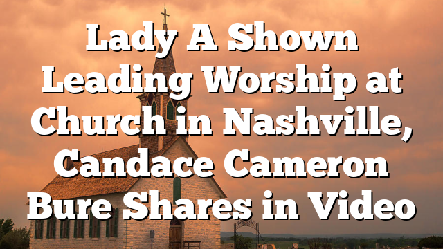 Lady A Shown Leading Worship at Church in Nashville, Candace Cameron Bure Shares in Video