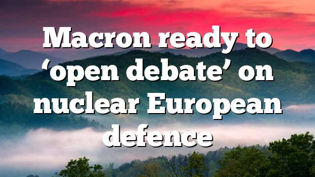 Macron ready to ‘open debate’ on nuclear European defence