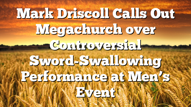 Mark Driscoll Calls Out Megachurch over Controversial Sword-Swallowing Performance at Men’s Event