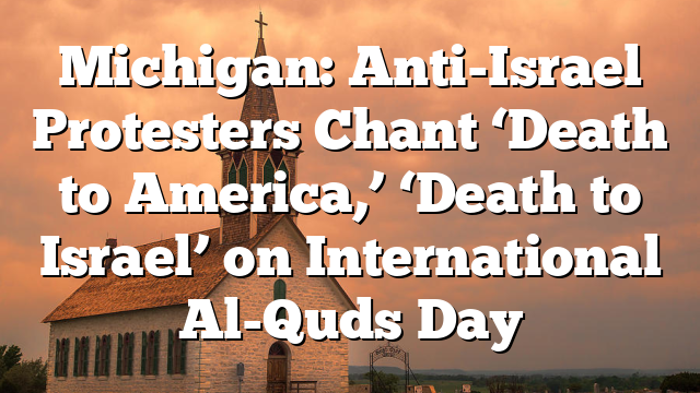Michigan: Anti-Israel Protesters Chant ‘Death to America,’ ‘Death to Israel’ on International Al-Quds Day