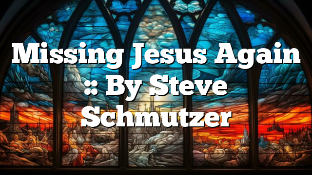Missing Jesus Again :: By Steve Schmutzer