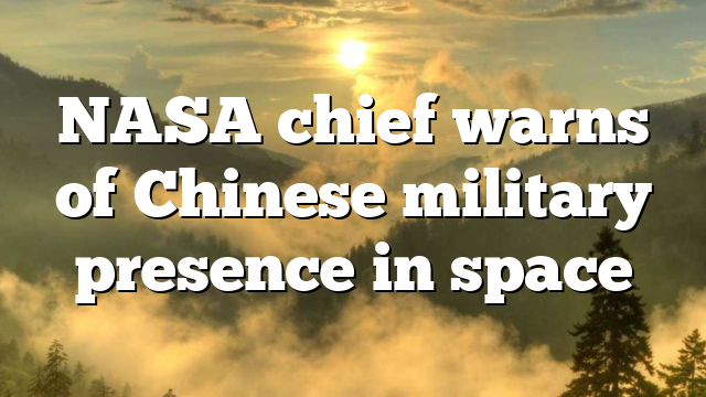 NASA chief warns of Chinese military presence in space
