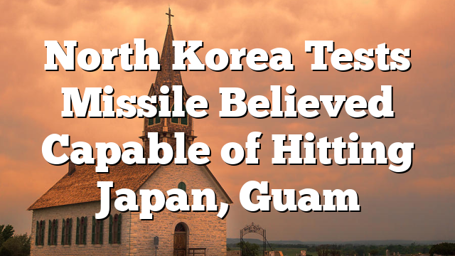 North Korea Tests Missile Believed Capable of Hitting Japan, Guam