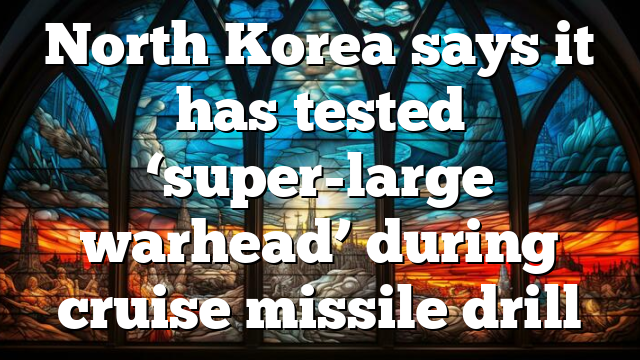 North Korea says it has tested ‘super-large warhead’ during cruise missile drill