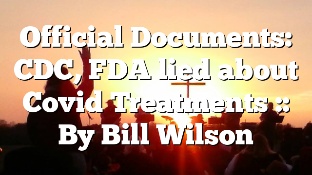 Official Documents: CDC, FDA lied about Covid Treatments :: By Bill Wilson