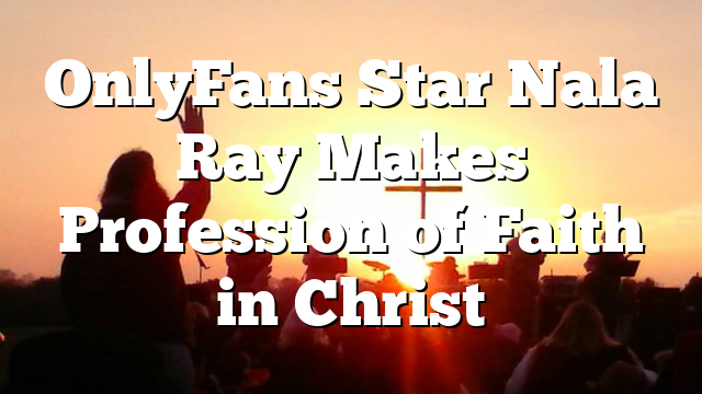 OnlyFans Star Nala Ray Makes Profession of Faith in Christ