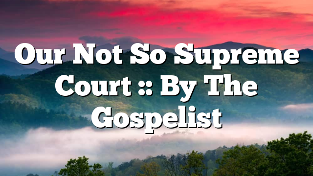 Our Not So Supreme Court :: By The Gospelist