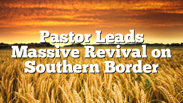 Pastor Leads Massive Revival on Southern Border