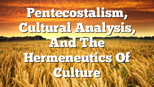 Pentecostalism, Cultural Analysis, And The Hermeneutics Of Culture