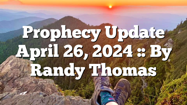 Prophecy Update April 26, 2024 :: By Randy Thomas