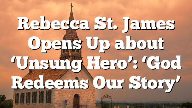 Rebecca St. James Opens Up about ‘Unsung Hero’: ‘God Redeems Our Story’