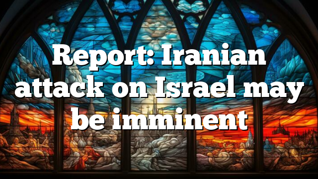 Report: Iranian attack on Israel may be imminent