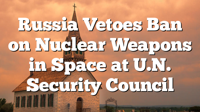 Russia Vetoes Ban on Nuclear Weapons in Space at U.N. Security Council