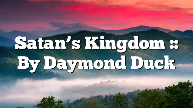 Satan’s Kingdom :: By Daymond Duck