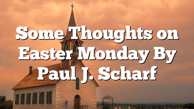 Some Thoughts on Easter Monday By Paul J. Scharf